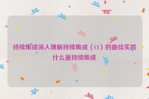 持续集成深入理解持续集成（CI）的最佳实践什么是持续集成