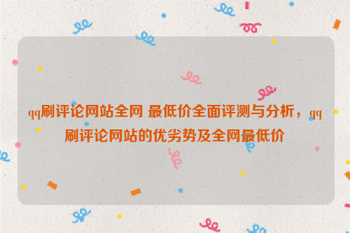 qq刷评论网站全网 最低价全面评测与分析，qq刷评论网站的优劣势及全网最低价
