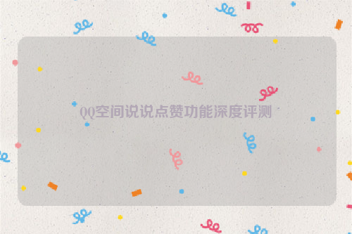 QQ空间说说点赞功能深度评测