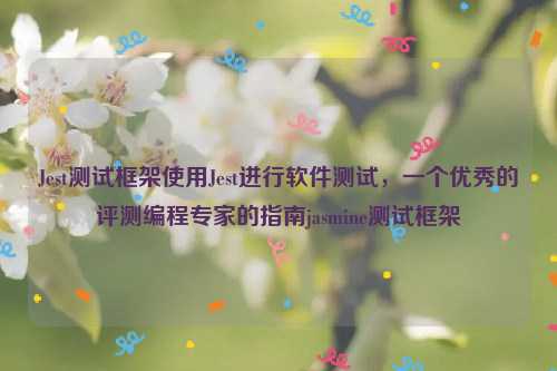 Jest测试框架使用Jest进行软件测试，一个优秀的评测编程专家的指南jasmine测试框架
