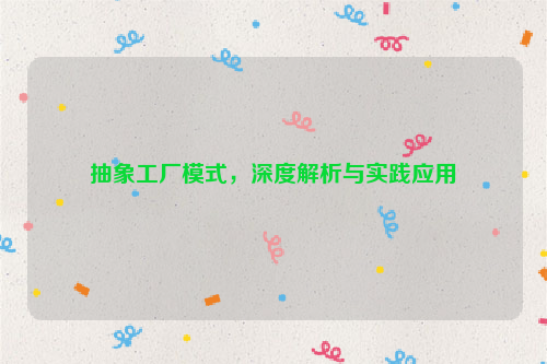 抽象工厂模式，深度解析与实践应用