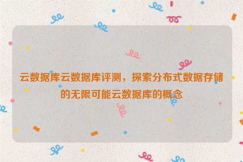 云数据库云数据库评测，探索分布式数据存储的无限可能云数据库的概念