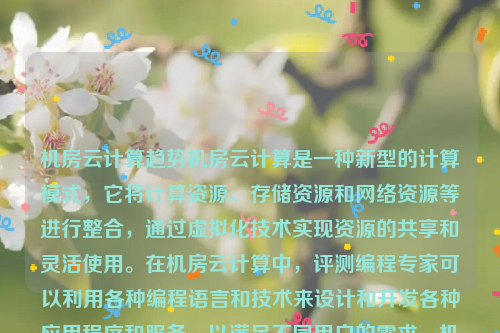 机房云计算趋势机房云计算是一种新型的计算模式，它将计算资源、存储资源和网络资源等进行整合，通过虚拟化技术实现资源的共享和灵活使用。在机房云计算中，评测编程专家可以利用各种编程语言和技术来设计和开发各种应用程序和服务，以满足不同用户的需求。机房云计算趋势图