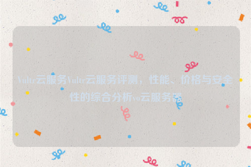 Vultr云服务Vultr云服务评测，性能、价格与安全性的综合分析vo云服务器