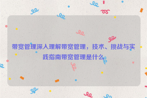 带宽管理深入理解带宽管理，技术、挑战与实践指南带宽管理是什么