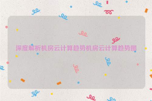 深度解析机房云计算趋势机房云计算趋势图