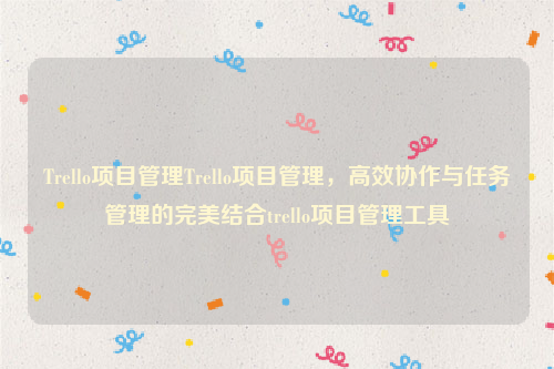 Trello项目管理Trello项目管理，高效协作与任务管理的完美结合trello项目管理工具