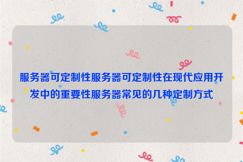 服务器可定制性服务器可定制性在现代应用开发中的重要性服务器常见的几种定制方式