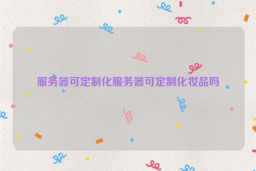 服务器可定制化服务器可定制化妆品吗