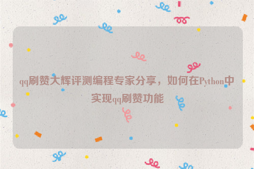 qq刷赞大辉评测编程专家分享，如何在Python中实现qq刷赞功能