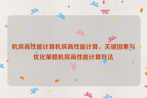 机房高性能计算机房高性能计算，关键因素与优化策略机房高性能计算方法
