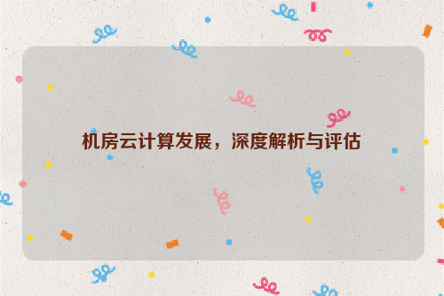机房云计算发展，深度解析与评估