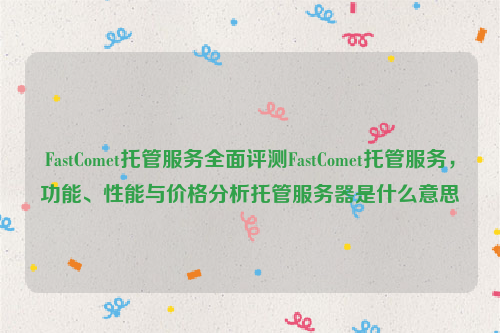 FastComet托管服务全面评测FastComet托管服务，功能、性能与价格分析托管服务器是什么意思