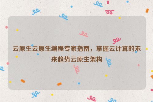 云原生云原生编程专家指南，掌握云计算的未来趋势云原生架构