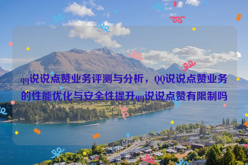 qq说说点赞业务评测与分析，QQ说说点赞业务的性能优化与安全性提升qq说说点赞有限制吗