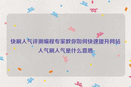 快刷人气评测编程专家教你如何快速提升网站人气刷人气是什么意思