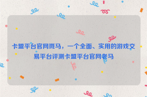 卡盟平台官网斑马，一个全面、实用的游戏交易平台评测卡盟平台官网老马