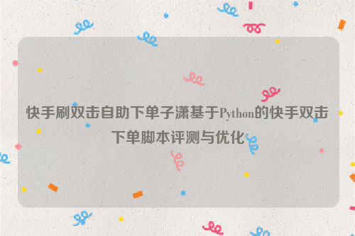 快手刷双击自助下单子潇基于Python的快手双击下单脚本评测与优化
