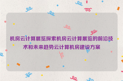 机房云计算展览探索机房云计算展览的前沿技术和未来趋势云计算机房建设方案