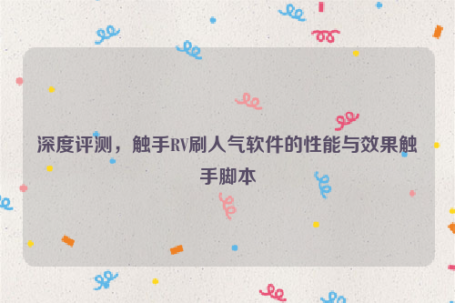 深度评测，触手RV刷人气软件的性能与效果触手脚本