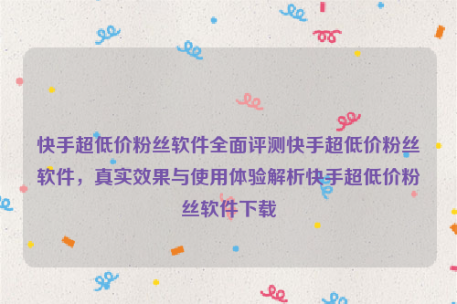快手超低价粉丝软件全面评测快手超低价粉丝软件，真实效果与使用体验解析快手超低价粉丝软件下载