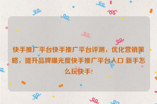 快手推广平台快手推广平台评测，优化营销策略，提升品牌曝光度快手推广平台入口 新手怎么玩快手?