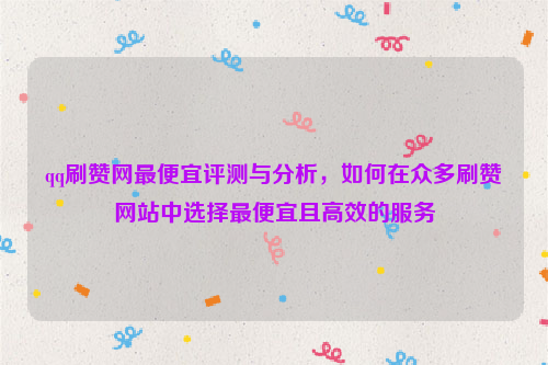 qq刷赞网最便宜评测与分析，如何在众多刷赞网站中选择最便宜且高效的服务