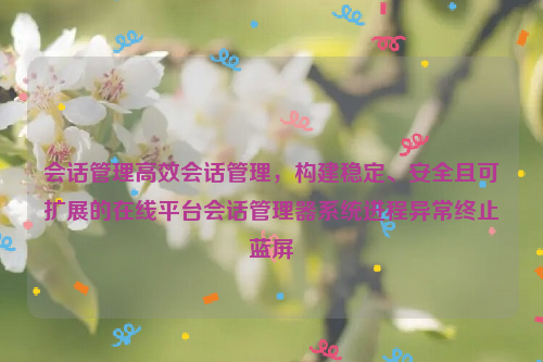 会话管理高效会话管理，构建稳定、安全且可扩展的在线平台会话管理器系统进程异常终止蓝屏