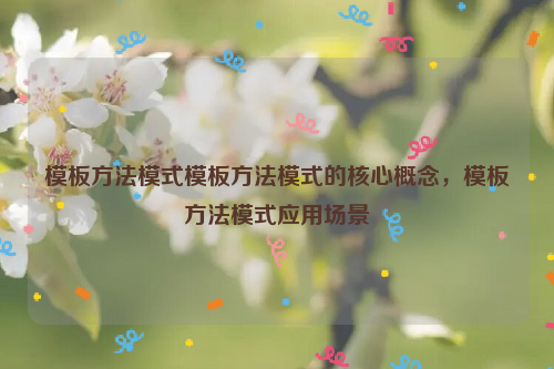 模板方法模式模板方法模式的核心概念，模板方法模式应用场景