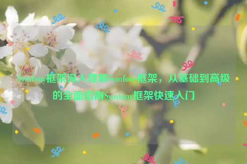 Symfony框架深入理解Symfony框架，从基础到高级的全面指南Symfony框架快速入门