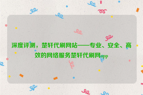深度评测，楚轩代刷网站——专业、安全、高效的网络服务楚轩代刷网app
