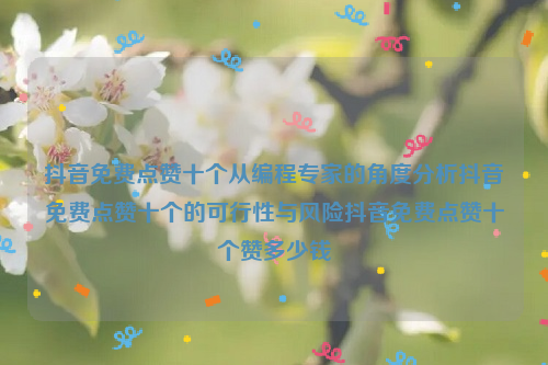 抖音免费点赞十个从编程专家的角度分析抖音免费点赞十个的可行性与风险抖音免费点赞十个赞多少钱