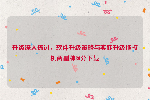 升级深入探讨，软件升级策略与实践升级拖拉机两副牌80分下载