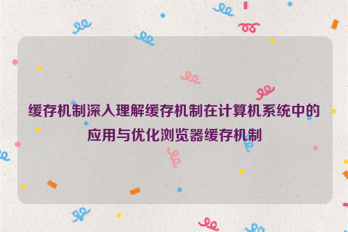 缓存机制深入理解缓存机制在计算机系统中的应用与优化浏览器缓存机制