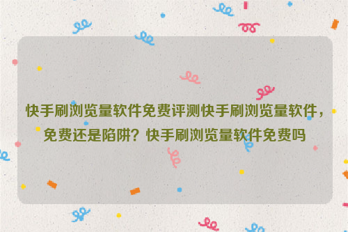 快手刷浏览量软件免费评测快手刷浏览量软件，免费还是陷阱？快手刷浏览量软件免费吗