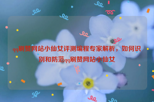 qq刷赞网站小仙女评测编程专家解析，如何识别和防范qq刷赞网站小仙女