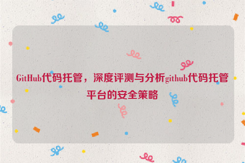 GitHub代码托管，深度评测与分析github代码托管平台的安全策略