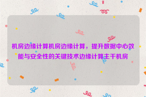 机房边缘计算机房边缘计算，提升数据中心效能与安全性的关键技术边缘计算主干机房