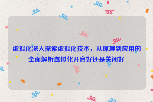虚拟化深入探索虚拟化技术，从原理到应用的全面解析虚拟化开启好还是关闭好