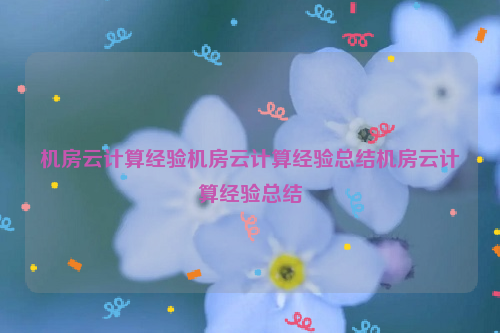 机房云计算经验机房云计算经验总结机房云计算经验总结
