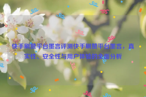 快手刷赞平台墨言评测快手刷赞平台墨言，真实性、安全性与用户体验的全面分析