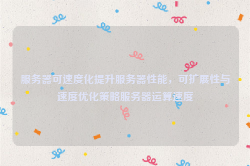 服务器可速度化提升服务器性能，可扩展性与速度优化策略服务器运算速度