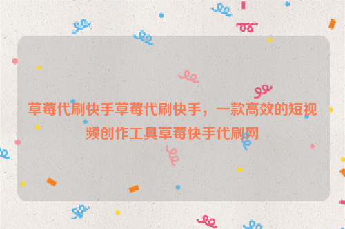 草莓代刷快手草莓代刷快手，一款高效的短视频创作工具草莓快手代刷网
