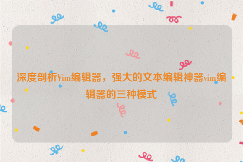 深度剖析Vim编辑器，强大的文本编辑神器vim编辑器的三种模式