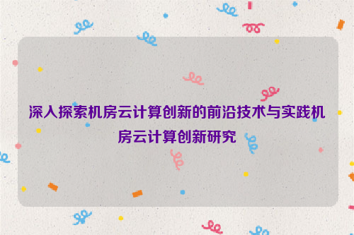 深入探索机房云计算创新的前沿技术与实践机房云计算创新研究