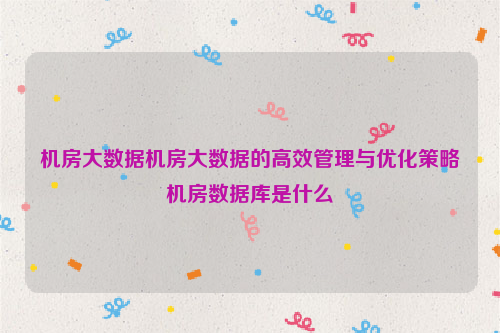 机房大数据机房大数据的高效管理与优化策略机房数据库是什么