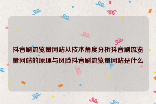 抖音刷流览量网站从技术角度分析抖音刷流览量网站的原理与风险抖音刷流览量网站是什么