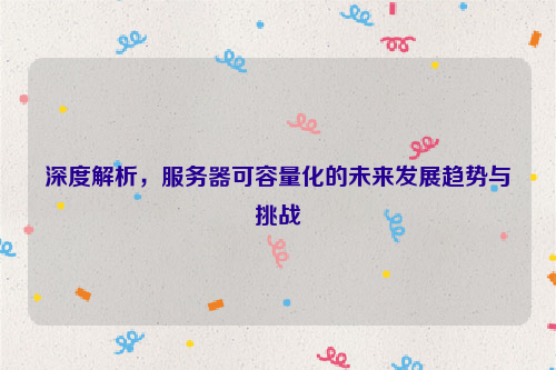 深度解析，服务器可容量化的未来发展趋势与挑战