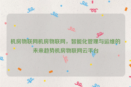机房物联网机房物联网，智能化管理与运维的未来趋势机房物联网云平台