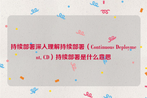 持续部署深入理解持续部署（Continuous Deployment, CD）持续部署是什么意思